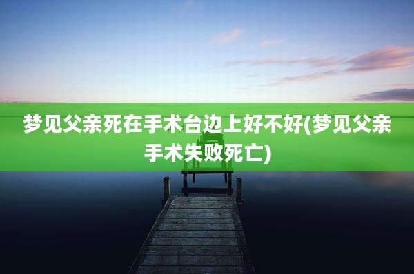 梦见父亲死在手术台边上好不好(梦见父亲手术失败死亡)
