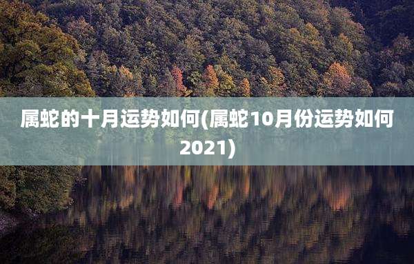 属蛇的十月运势如何(属蛇10月份运势如何2021)