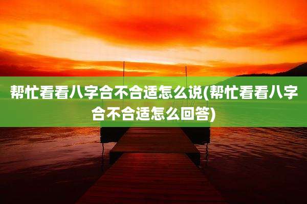 帮忙看看八字合不合适怎么说(帮忙看看八字合不合适怎么回答)