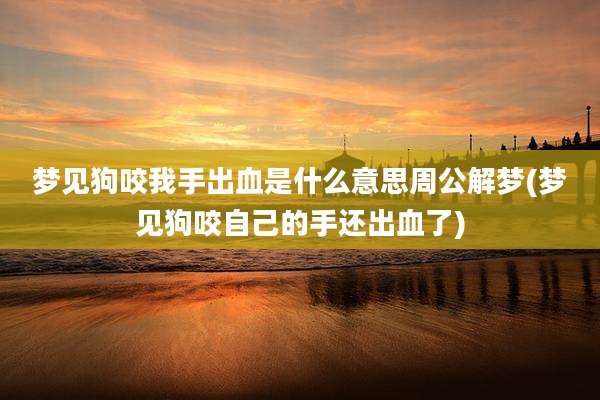 梦见狗咬我手出血是什么意思周公解梦(梦见狗咬自己的手还出血了)