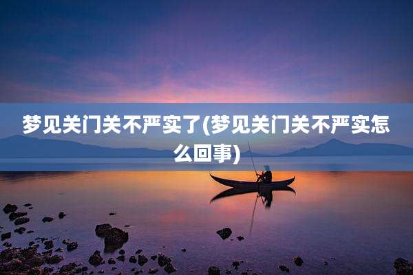 梦见关门关不严实了(梦见关门关不严实怎么回事)