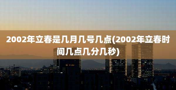 2002年立春是几月几号几点(2002年立春时间几点几分几秒)