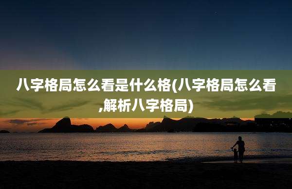 八字格局怎么看是什么格(八字格局怎么看,解析八字格局)