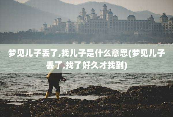 梦见儿子丢了,找儿子是什么意思(梦见儿子丢了,找了好久才找到)