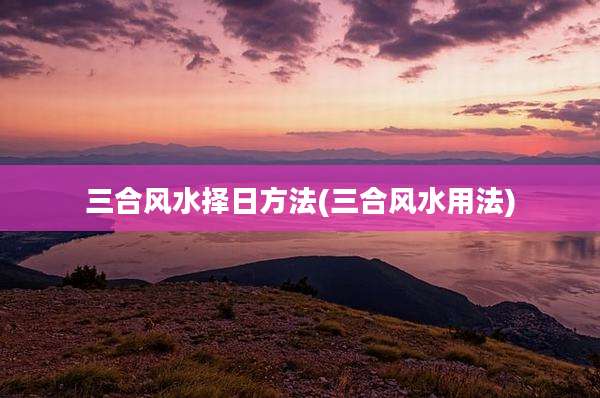 三合风水择日方法(三合风水用法)