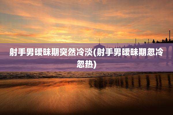 射手男暧昧期突然冷淡(射手男暧昧期忽冷忽热)