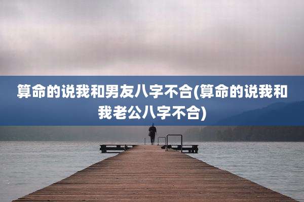 算命的说我和男友八字不合(算命的说我和我老公八字不合)