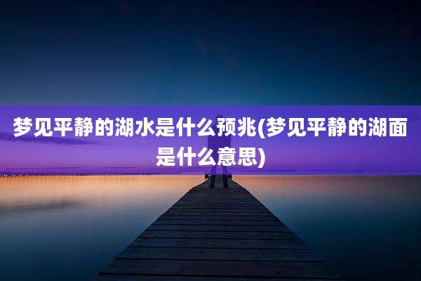 梦见平静的湖水是什么预兆(梦见平静的湖面是什么意思)