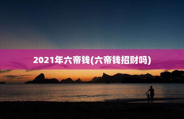 2021年六帝钱(六帝钱招财吗)