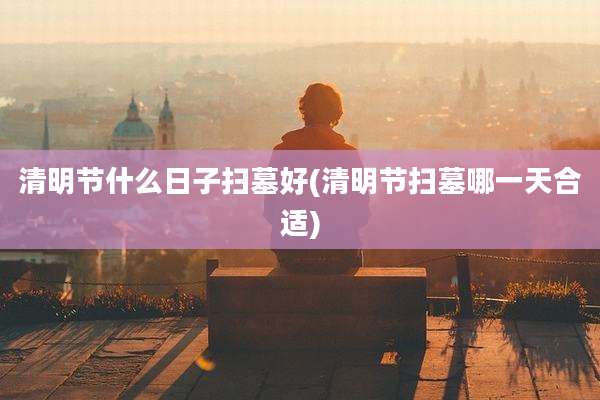 清明节什么日子扫墓好(清明节扫墓哪一天合适)