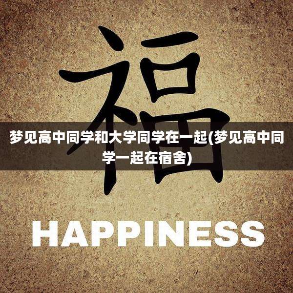 梦见高中同学和大学同学在一起(梦见高中同学一起在宿舍)
