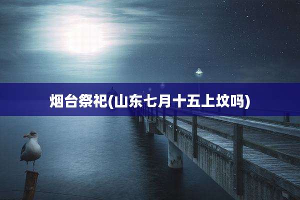 烟台祭祀(山东七月十五上坟吗)