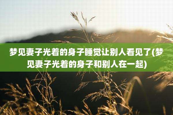 梦见妻子光着的身子睡觉让别人看见了(梦见妻子光着的身子和别人在一起)