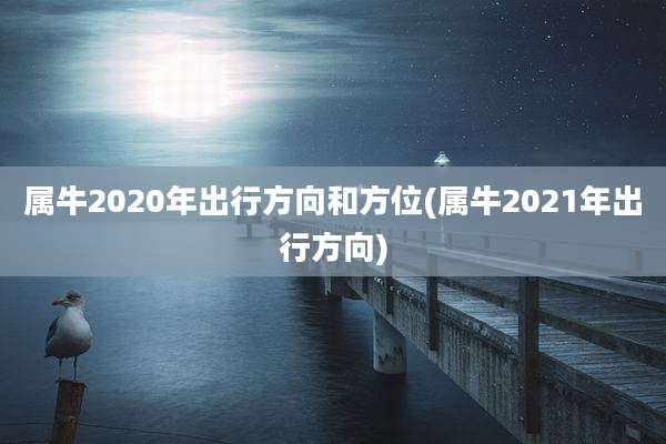 属牛2020年出行方向和方位(属牛2021年出行方向)