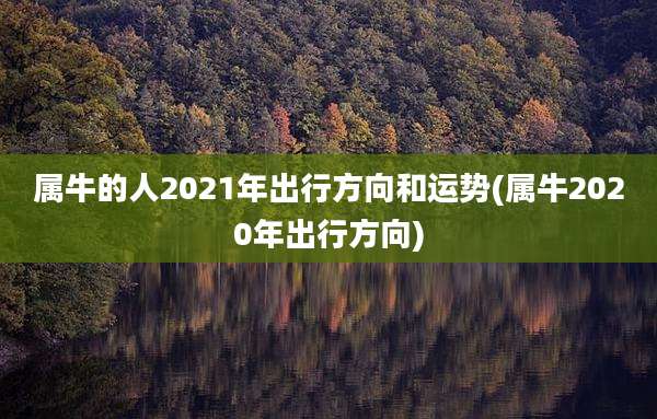 属牛的人2021年出行方向和运势(属牛2020年出行方向)
