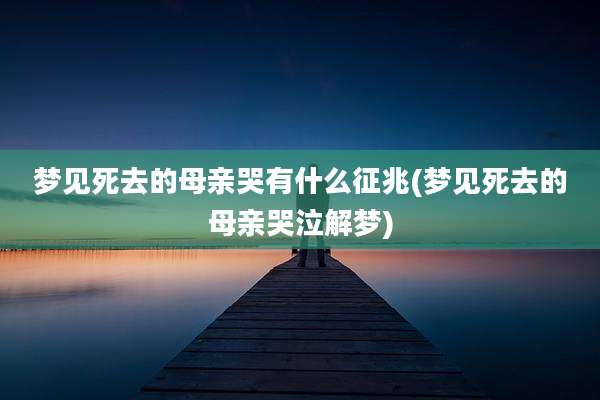 梦见死去的母亲哭有什么征兆(梦见死去的母亲哭泣解梦)