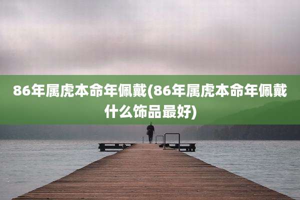 86年属虎本命年佩戴(86年属虎本命年佩戴什么饰品最好)