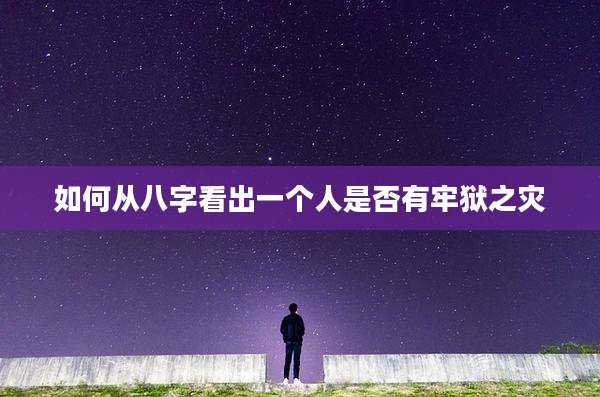 如何从八字看出一个人是否有牢狱之灾