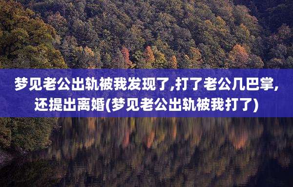 梦见老公出轨被我发现了,打了老公几巴掌,还提出离婚(梦见老公出轨被我打了)