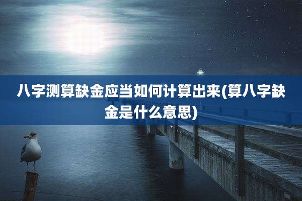 八字测算缺金应当如何计算出来(算八字缺金是什么意思)