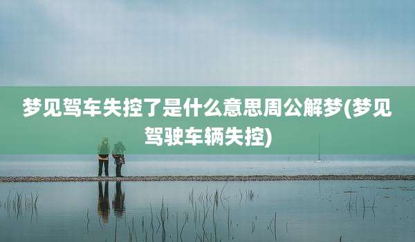 梦见驾车失控了是什么意思周公解梦(梦见驾驶车辆失控)
