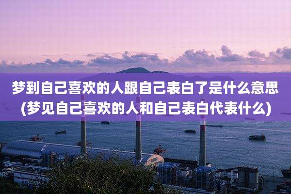 梦到自己喜欢的人跟自己表白了是什么意思(梦见自己喜欢的人和自己表白代表什么)
