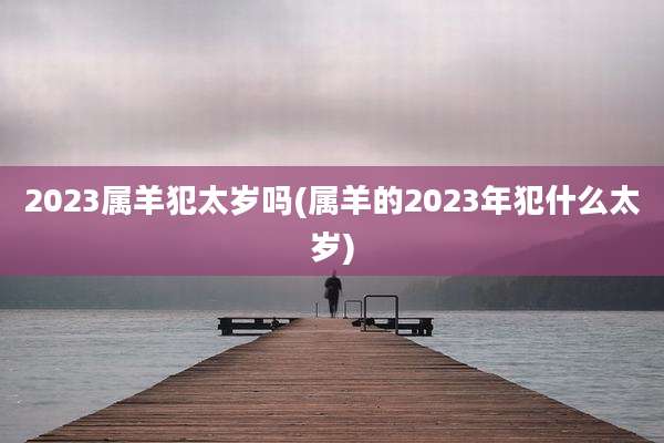 2023属羊犯太岁吗(属羊的2023年犯什么太岁)