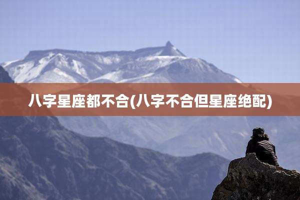 八字星座都不合(八字不合但星座绝配)
