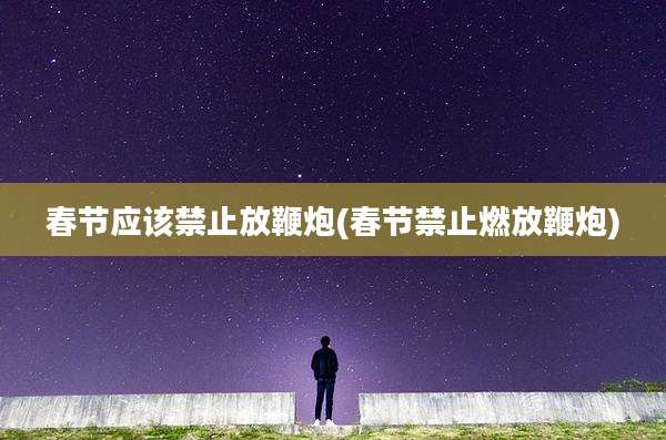 春节应该禁止放鞭炮(春节禁止燃放鞭炮)