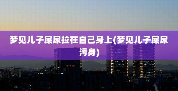 梦见儿子屎尿拉在自己身上(梦见儿子屎尿污身)