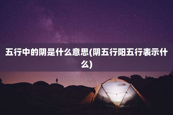 五行中的阴是什么意思(阴五行阳五行表示什么)
