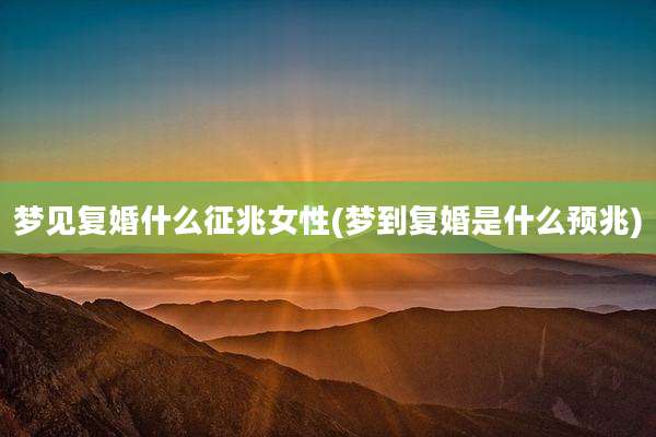 梦见复婚什么征兆女性(梦到复婚是什么预兆)