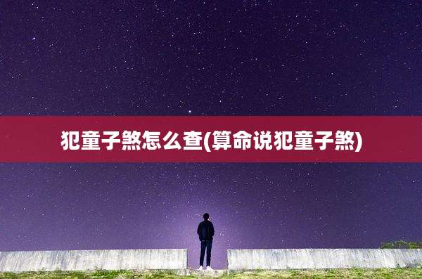 犯童子煞怎么查(算命说犯童子煞)
