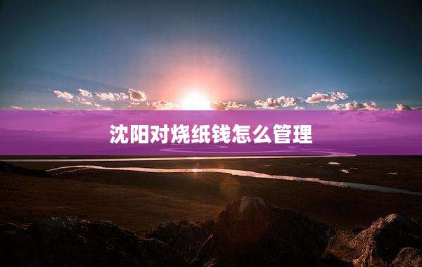 沈阳对烧纸钱怎么管理