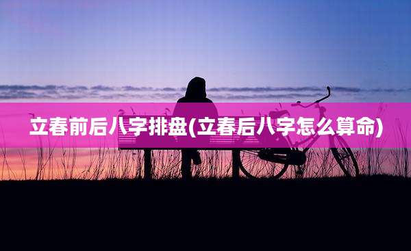 立春前后八字排盘(立春后八字怎么算命)