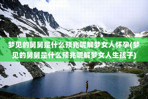 梦见的舅舅是什么预兆呢解梦女人怀孕(梦见的舅舅是什么预兆呢解梦女人生孩子)