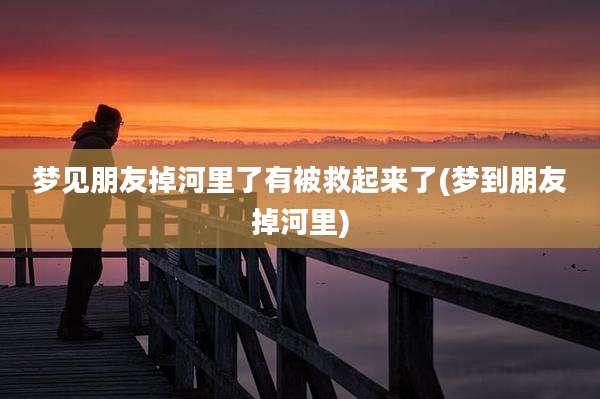 梦见朋友掉河里了有被救起来了(梦到朋友掉河里)