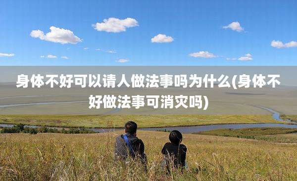 身体不好可以请人做法事吗为什么(身体不好做法事可消灾吗)