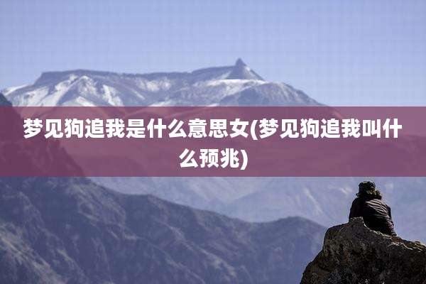 梦见狗追我是什么意思女(梦见狗追我叫什么预兆)