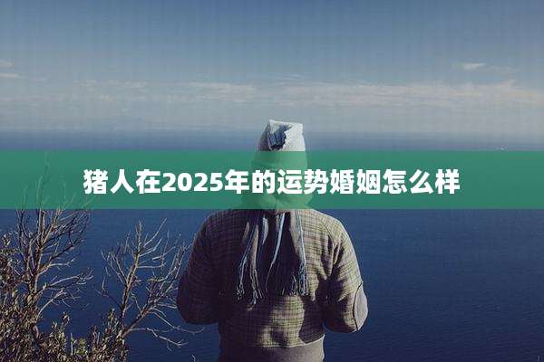 猪人在2025年的运势婚姻怎么样