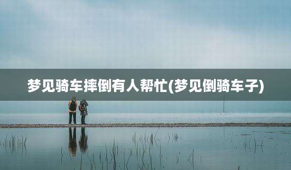 梦见骑车摔倒有人帮忙(梦见倒骑车子)