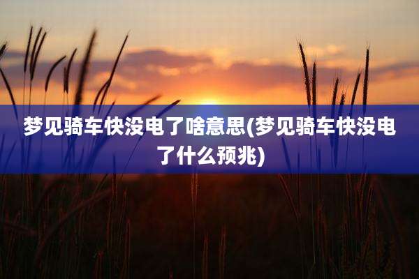 梦见骑车快没电了啥意思(梦见骑车快没电了什么预兆)