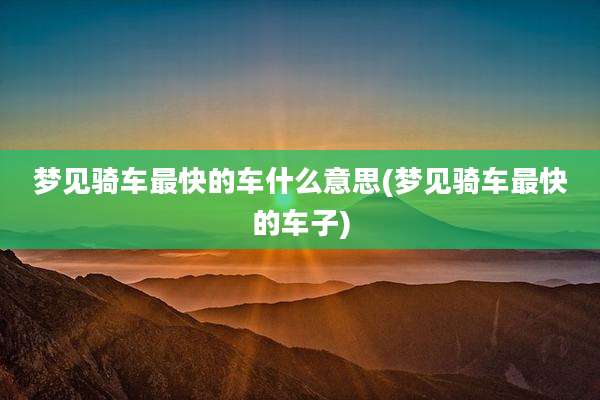 梦见骑车最快的车什么意思(梦见骑车最快的车子)