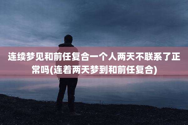 连续梦见和前任复合一个人两天不联系了正常吗(连着两天梦到和前任复合)
