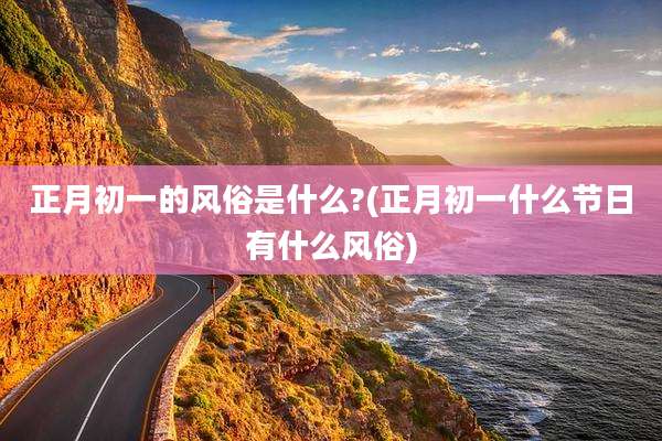 正月初一的风俗是什么?(正月初一什么节日有什么风俗)