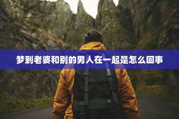 梦到老婆和别的男人在一起是怎么回事