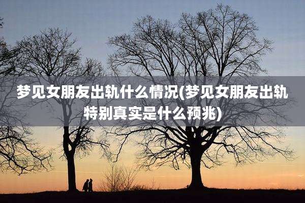 梦见女朋友出轨什么情况(梦见女朋友出轨特别真实是什么预兆)