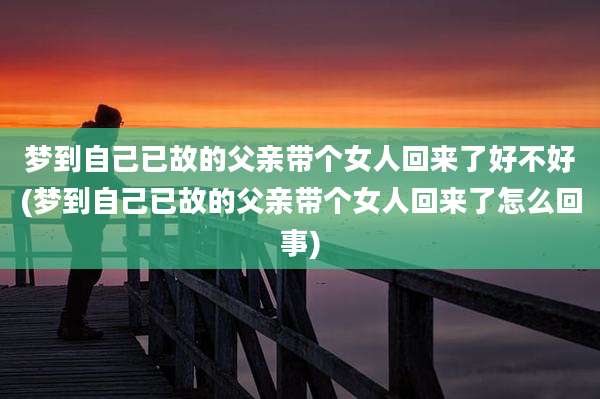 梦到自己已故的父亲带个女人回来了好不好(梦到自己已故的父亲带个女人回来了怎么回事)