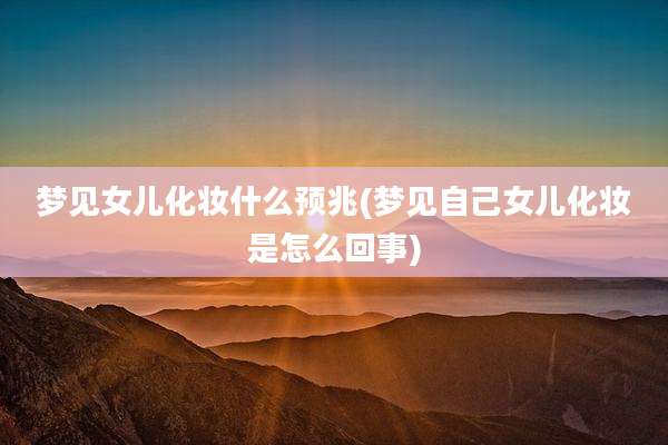 梦见女儿化妆什么预兆(梦见自己女儿化妆是怎么回事)