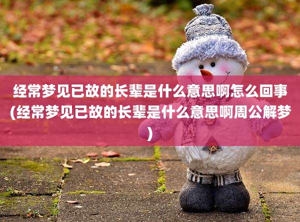 经常梦见已故的长辈是什么意思啊怎么回事(经常梦见已故的长辈是什么意思啊周公解梦)